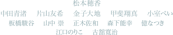 松本穂香　中田青渚　片山友希　金子大地　甲斐翔真　小室ぺい 板橋駿谷　山中 崇　正木佐和　森下能幸　億なつき　江口のりこ　古舘寛治